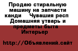 Продаю стиральную машину на запчасти канди  - Чувашия респ. Домашняя утварь и предметы быта » Интерьер   